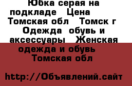 Юбка серая на подкладе › Цена ­ 400 - Томская обл., Томск г. Одежда, обувь и аксессуары » Женская одежда и обувь   . Томская обл.